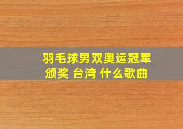 羽毛球男双奥运冠军颁奖 台湾 什么歌曲